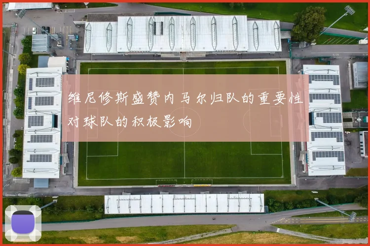 维尼修斯盛赞内马尔归队的重要性对球队的积极影响