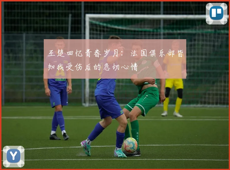 王楚回忆青春岁月：法国俱乐部皆知我受伤后的急切心情