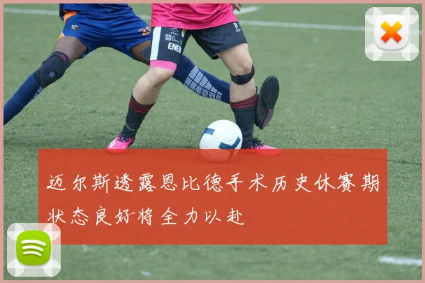 迈尔斯透露恩比德手术历史休赛期状态良好将全力以赴