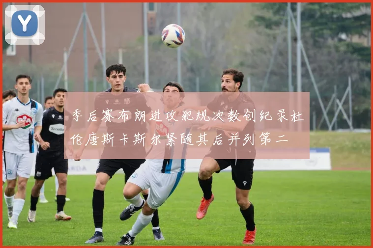 季后赛布朗进攻犯规次数创纪录杜伦唐斯卡斯尔紧随其后并列第二