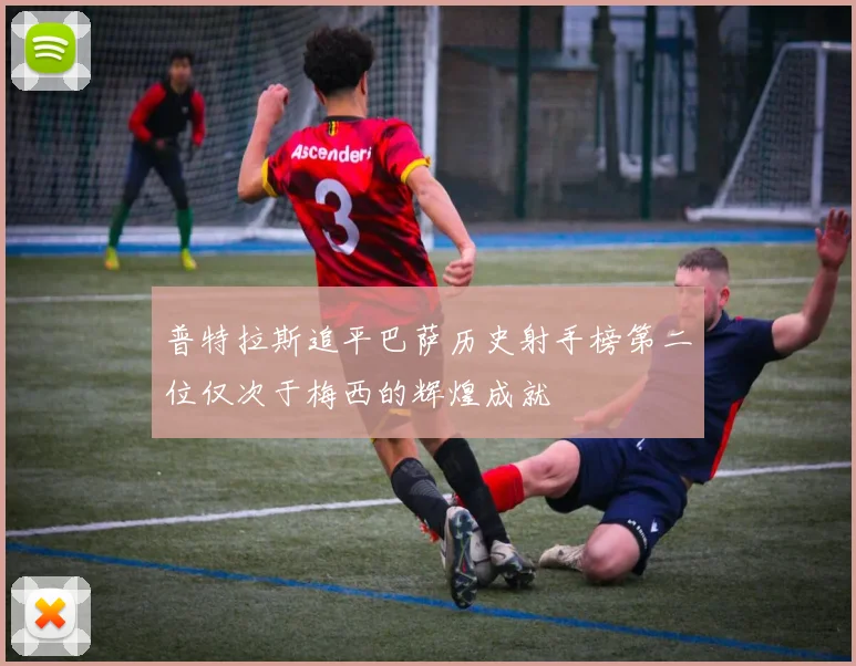 普特拉斯追平巴萨历史射手榜第二位仅次于梅西的辉煌成就