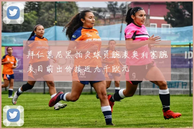 拜仁慕尼黑拍卖球员腕表奥利塞腕表目前出价接近九千欧元