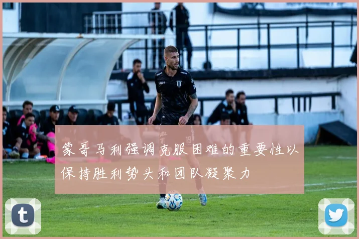 蒙哥马利强调克服困难的重要性以保持胜利势头和团队凝聚力