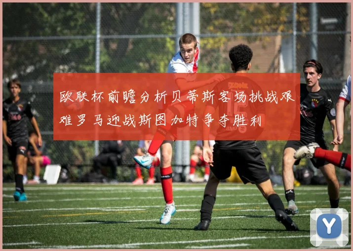 欧联杯前瞻分析贝蒂斯客场挑战艰难罗马迎战斯图加特争夺胜利