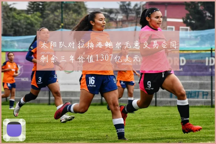 太阳队对拉梅洛鲍尔无意交易合同剩余三年价值1307亿美元