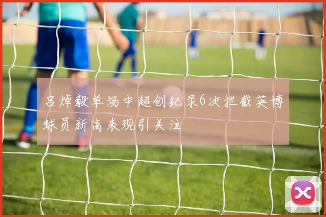 吕焯毅单场中超创纪录6次拦截英博球员新高表现引关注
