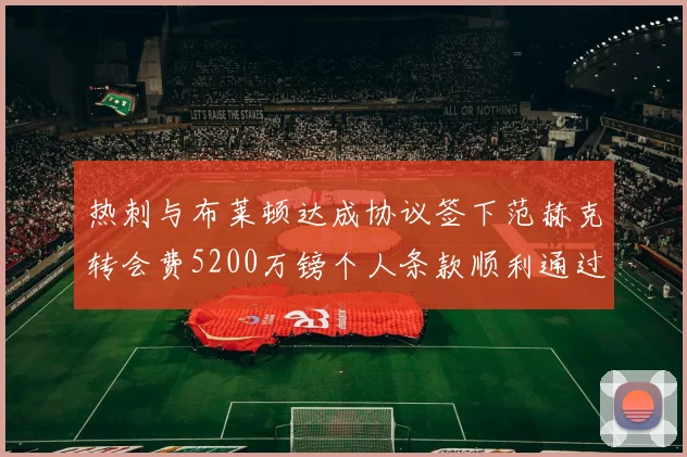 热刺与布莱顿达成协议签下范赫克转会费5200万镑个人条款顺利通过