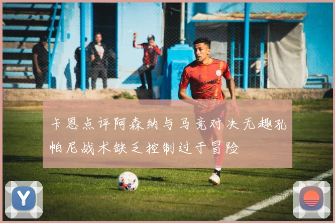 卡恩点评阿森纳与马竞对决无趣孔帕尼战术缺乏控制过于冒险