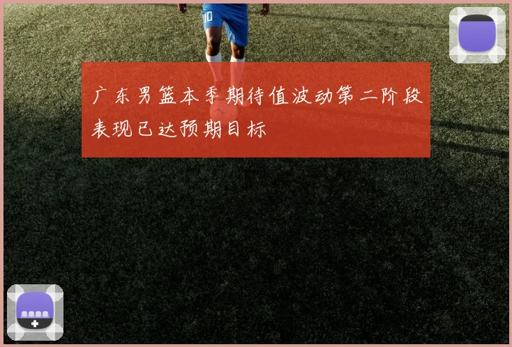 广东男篮本季期待值波动第二阶段表现已达预期目标