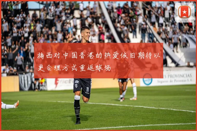 梅西对中国香港的热爱依旧期待以更合理方式重返球场
