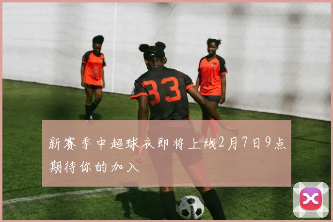 新赛季中超球衣即将上线2月7日9点期待你的加入