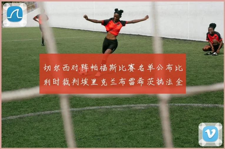 切尔西对阵帕福斯比赛名单公布比利时裁判埃里克兰布雷希茨执法全场